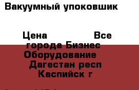 Вакуумный упоковшик 52 › Цена ­ 250 000 - Все города Бизнес » Оборудование   . Дагестан респ.,Каспийск г.